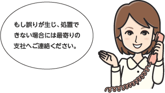 もし誤りが生じ、処置できない場合には最寄りの支社へご連絡ください。